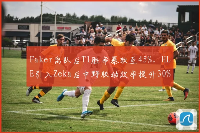 Faker离队后T1胜率暴跌至45%,HLE引入Zeka后中野联动效率提升30%对比明显