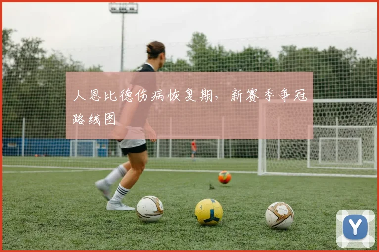 人恩比德伤病恢复期，新赛季争冠路线图