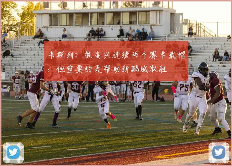 韦斯利：很高兴连续两个赛季戴帽，但重要的是帮助新鹏城取胜