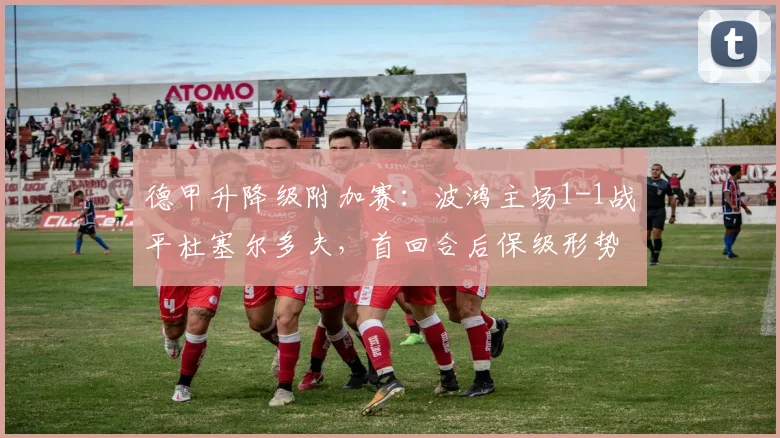 德甲升降级附加赛：波鸿主场1-1战平杜塞尔多夫，首回合后保级形势胶着