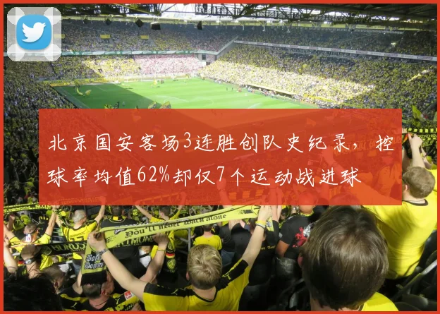 北京国安客场3连胜创队史纪录，控球率均值62%却仅7个运动战进球