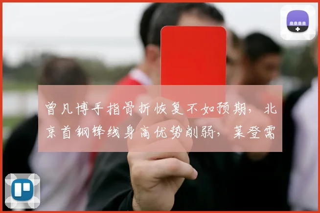 曾凡博手指骨折恢复不如预期，北京首钢锋线身高优势削弱，莱登需否变阵？