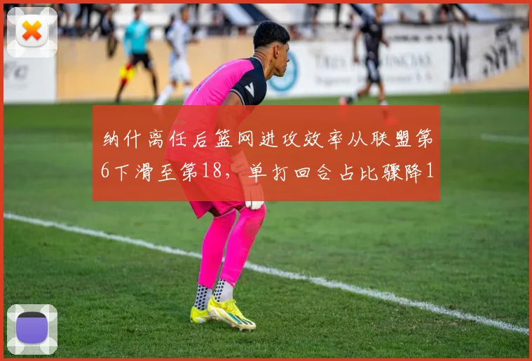 纳什离任后篮网进攻效率从联盟第6下滑至第18，单打回合占比骤降12%