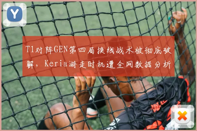 T1对阵GEN第四局换线战术被彻底破解，Keria游走时机遭全网数据分析质疑