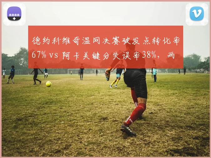 德约科维奇温网决赛破发点转化率67% vs 阿卡关键分失误率38%,两代球王决胜局数据解剖