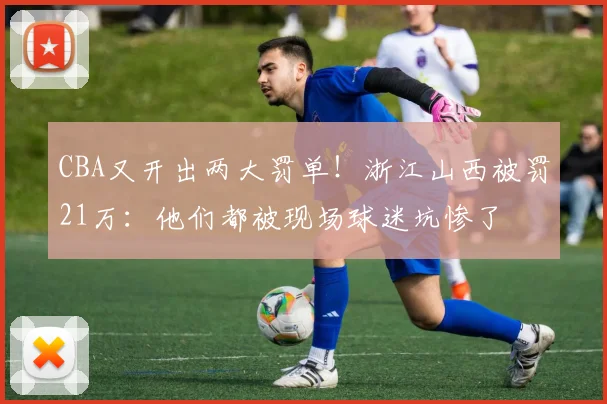 CBA又开出两大罚单！浙江山西被罚21万：他们都被现场球迷坑惨了